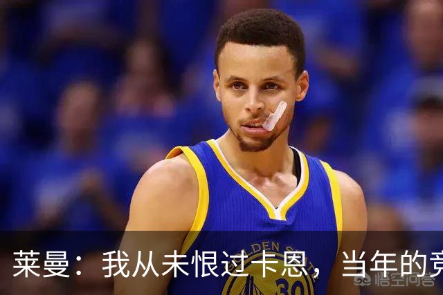 莱曼：我从未恨过卡恩，当年的竞争激励了我