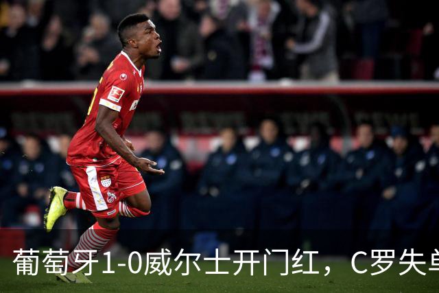 葡萄牙1-0威尔士开门红，C罗失单刀+良机，5.8分全场垫底引争议