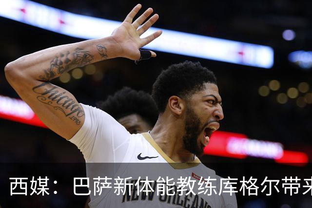 西媒：巴萨新体能教练库格尔带来改变，每日亲自到场安排赛后加练