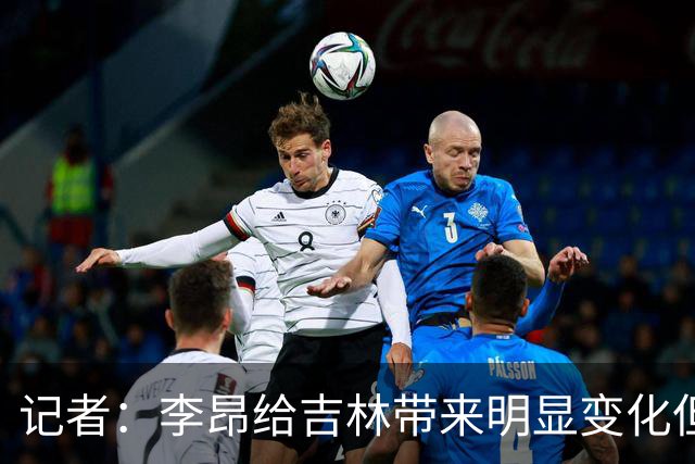 记者：李昂给吉林带来明显变化但整体天赋跟北京还是存在一定差距