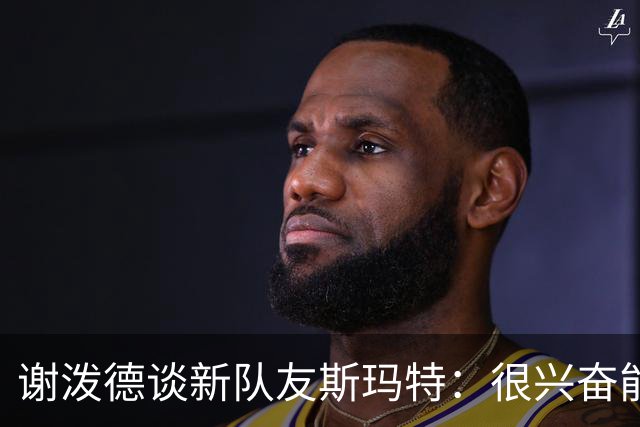 谢泼德谈新队友斯玛特：很兴奋能向他学习 尤其是在防守端