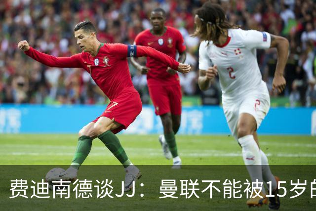 费迪南德谈JJ：曼联不能被15岁的小孩欺负，无论他有多出色