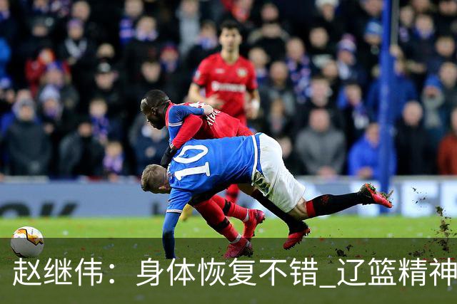 赵继伟：身体恢复不错 辽篮精神面貌和打法会有变化