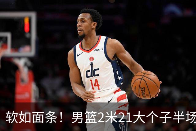 软如面条！男篮2米21大个子半场0板全场0分，球迷：凭什么不带周琦？