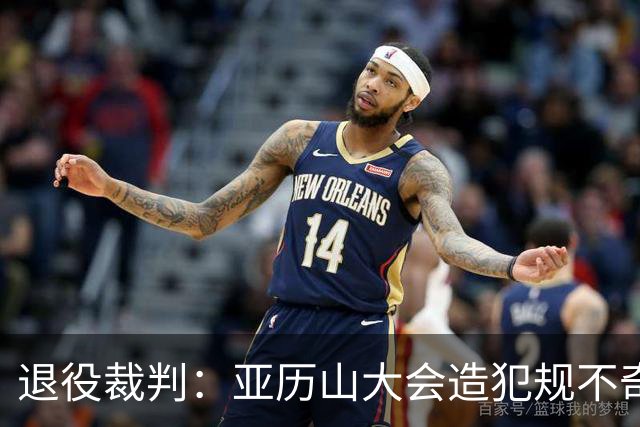 退役裁判：亚历山大会造犯规不奇怪 伟大球员总是极度关注细节