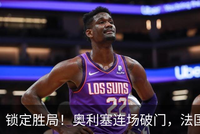 锁定胜局！奥利塞连场破门，法国3-1