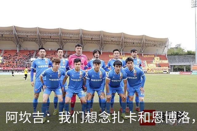 阿坎吉：我们想念扎卡和恩博洛，期待他们回归