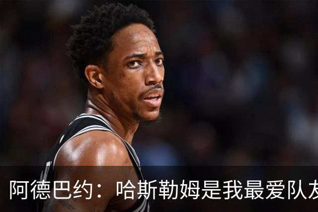 阿德巴约：哈斯勒姆是我最爱队友 他一直坐镇球队的更衣室