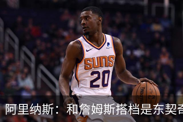 阿里纳斯：和詹姆斯搭档是东契奇生涯最好的事 教他自律&领袖气质
