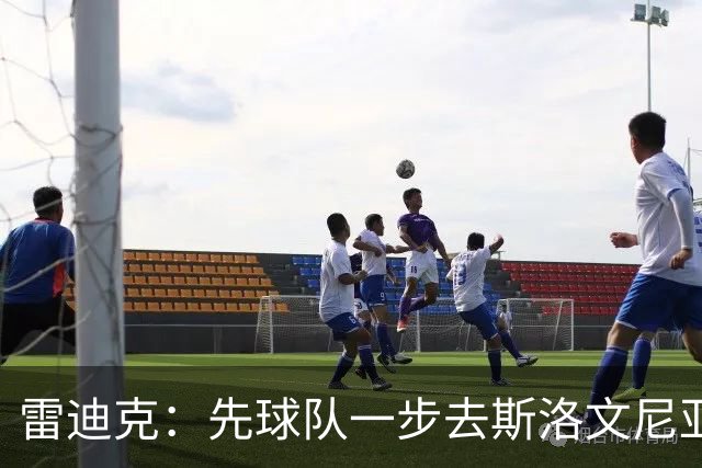 雷迪克：先球队一步去斯洛文尼亚见了卢卡 全队之行有助增进团结