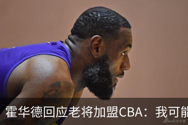 霍华德回应老将加盟CBA：我可能也得加入