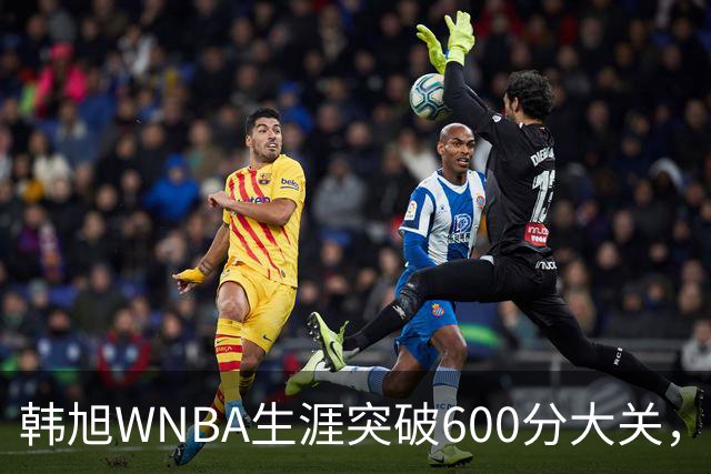 韩旭WNBA生涯突破600分大关，稳居亚洲球员历史得分榜首位
