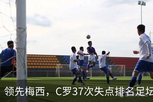 领先梅西，C罗37次失点排名足坛第一