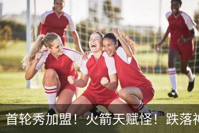 首轮秀加盟！火箭天赋怪！跌落神坛！掘金值得吗？