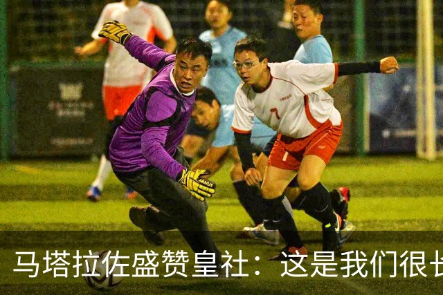 马塔拉佐盛赞皇社：这是我们很长时间以来踢得最好的一场比赛