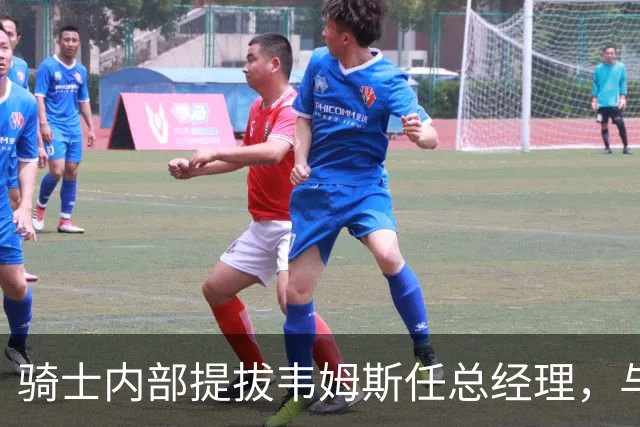 骑士内部提拔韦姆斯任总经理，与詹姆斯有阿克伦渊源