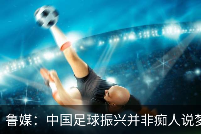 鲁媒：中国足球振兴并非痴人说梦，赛会制赛事有适合的战术选择