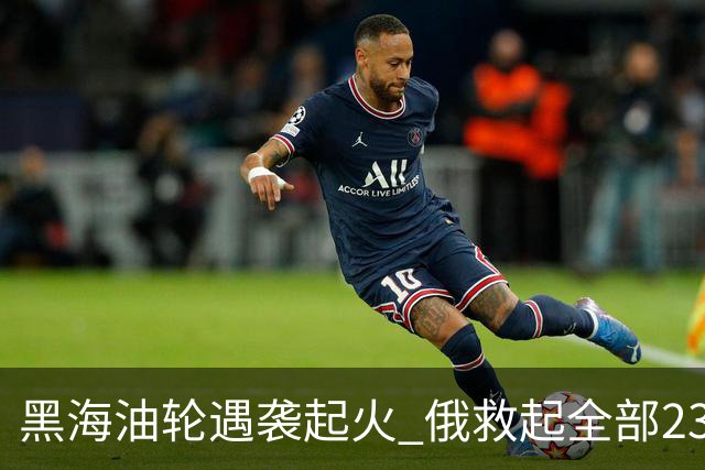 黑海油轮遇袭起火 俄救起全部23名印度籍船员