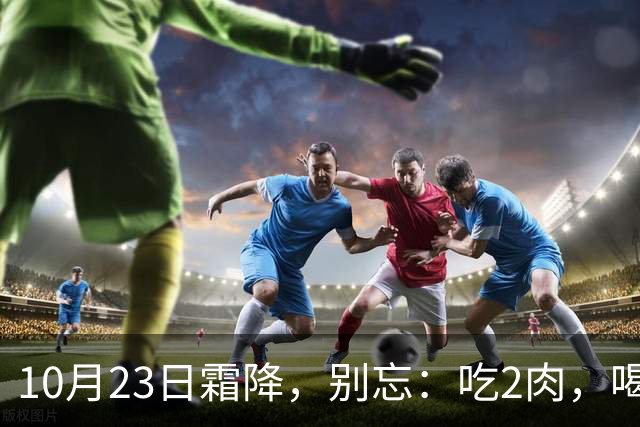 10月23日霜降，别忘：吃2肉，喝2汤，做1事，忌1事，应季而养，秋季平安收尾，为过冬打基础