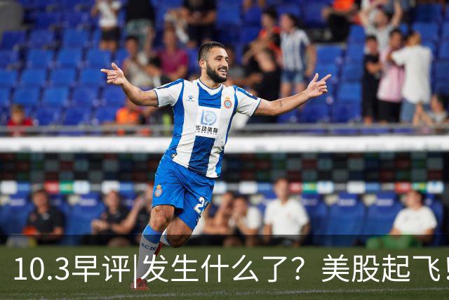 10.3早评|发生什么了？美股起飞！港股大跳水！