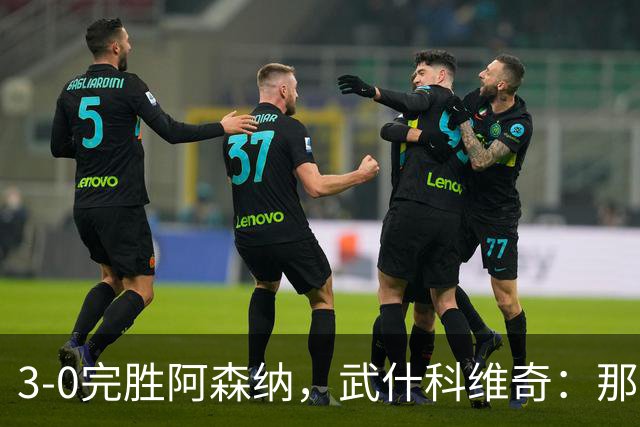 3-0完胜阿森纳，武什科维奇：那天一切都很顺，我们踢得很有信心