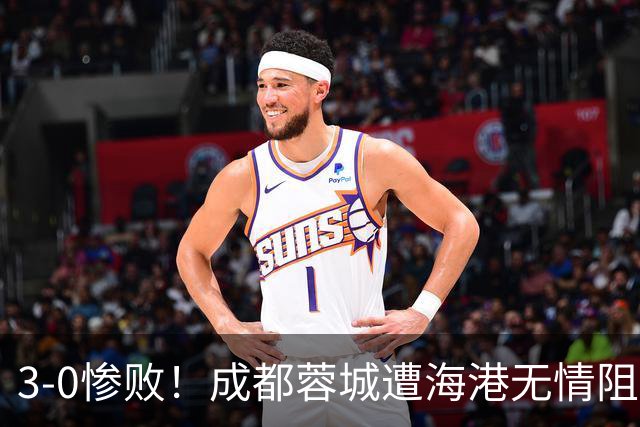 3-0惨败！成都蓉城遭海港无情阻击：仅剩4个赛点