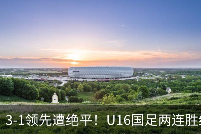 3-1领先遭绝平！U16国足两连胜终结，出线之路亮红灯，下轮若输恐将出局
