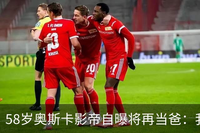 58岁奥斯卡影帝自曝将再当爸：我还能行！