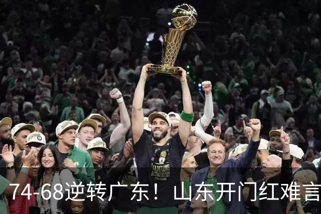 74-68逆转广东！山东开门红难言开心，王岚钦10+4，徐杰离谱8中1
