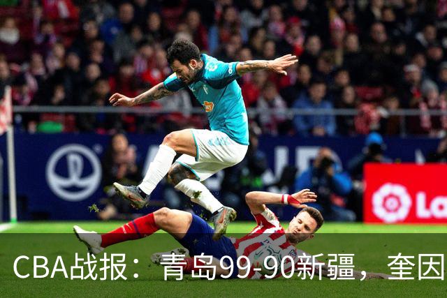 CBA战报：青岛99-90新疆，奎因达里-韦瑟斯庞30+2