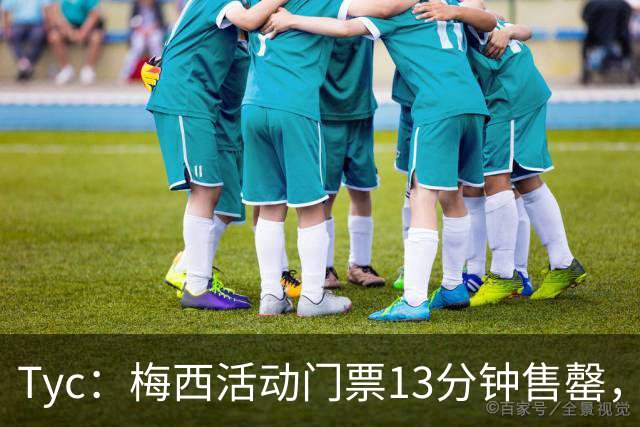 Tyc：梅西活动门票13分钟售罄，线上排队人数一度超过1.6万人