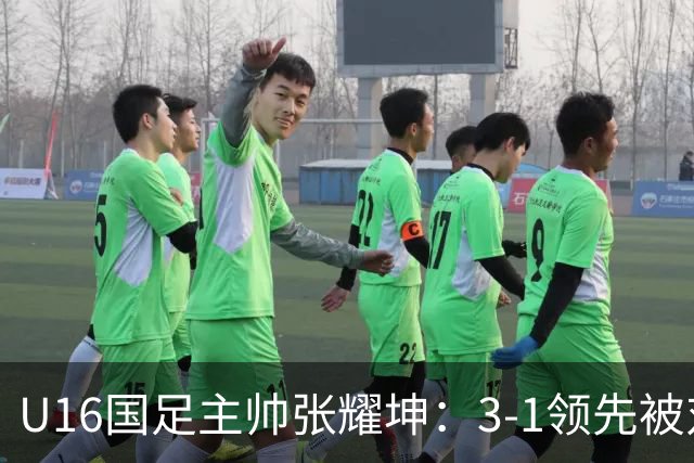 U16国足主帅张耀坤：3-1领先被对手追平，最后15分钟体能出问题