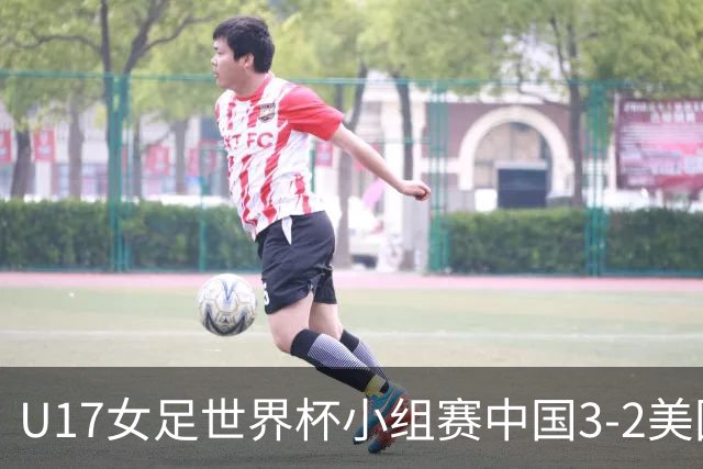 U17女足世界杯小组赛中国3-2美国，以小组头名晋级16强